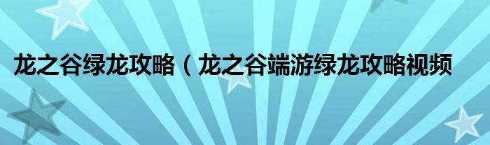 龙之谷绿龙攻略（龙之谷端游绿龙攻略视频