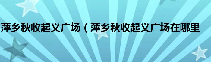 萍乡秋收起义广场（萍乡秋收起义广场在哪里