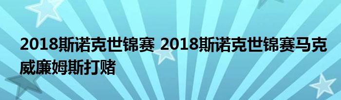 2018斯诺克世锦赛 2018斯诺克世锦赛马克威廉姆斯打赌