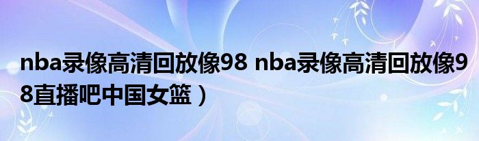 nba录像高清回放像98 nba录像高清回放像98直播吧中国女篮）