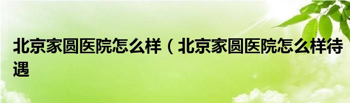 北京家圆医院怎么样（北京家圆医院怎么样待遇