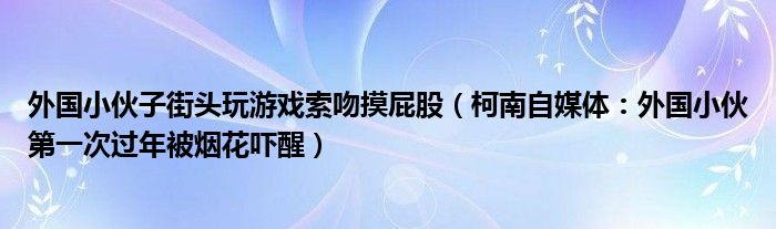 外国小伙子街头玩游戏索吻摸屁股（柯南自媒体：外国小伙第一次过年被烟花吓醒）