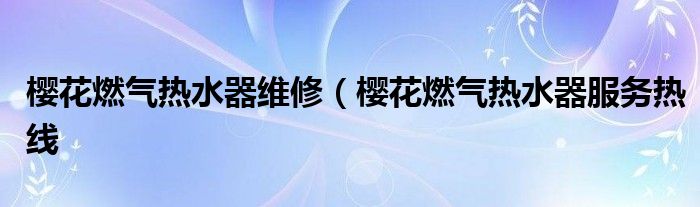 樱花燃气热水器维修（樱花燃气热水器服务热线