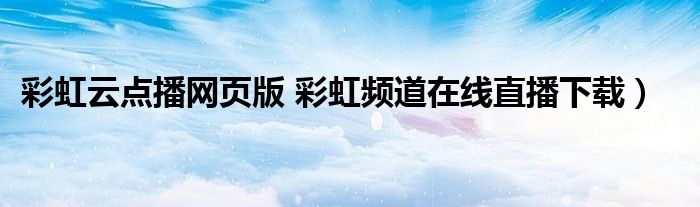 彩虹云点播网页版 彩虹频道在线直播下载）