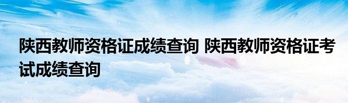 陕西教师资格证成绩查询 陕西教师资格证考试成绩查询