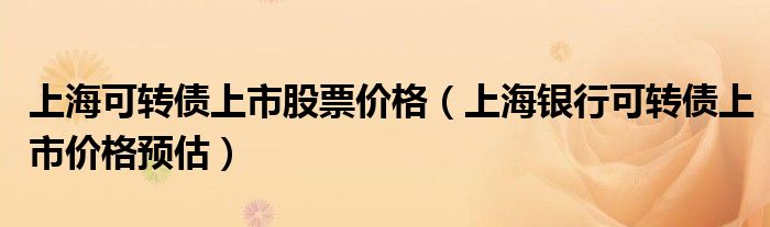 上海可转债上市股票价格（上海银行可转债上市价格预估）