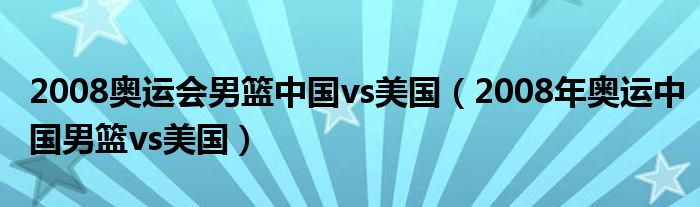 2008奥运会男篮中国vs美国（2008年奥运中国男篮vs美国）