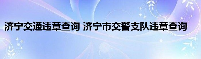 济宁交通违章查询 济宁市交警支队违章查询