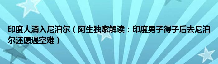 印度人涌入尼泊尔（阿生独家解读：印度男子得子后去尼泊尔还愿遇空难）