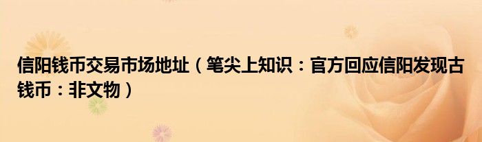 信阳钱币交易市场地址（笔尖上知识：官方回应信阳发现古钱币：非文物）