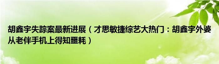 胡鑫宇失踪案最新进展（才思敏捷综艺大热门：胡鑫宇外婆从老伴手机上得知噩耗）