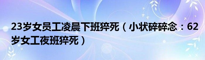 23岁女员工凌晨下班猝死（小状碎碎念：62岁女工夜班猝死）