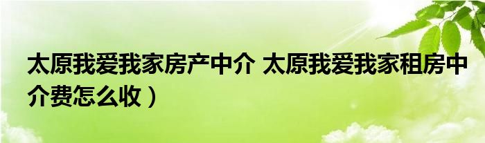 太原我爱我家房产中介 太原我爱我家租房中介费怎么收）