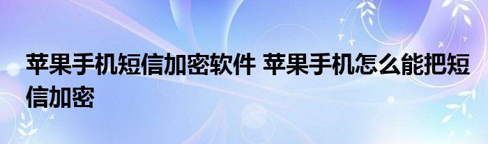 苹果手机短信加密软件 苹果手机怎么能把短信加密