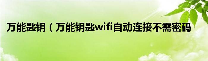 万能匙钥（万能钥匙wifi自动连接不需密码