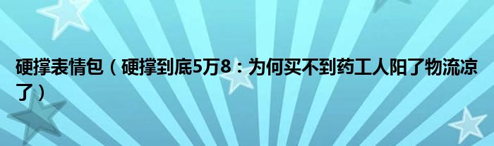 硬撑表情包（硬撑到底5万8：为何买不到药工人阳了物流凉了）