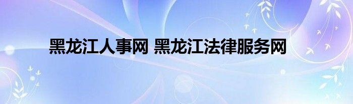 黑龙江人事网 黑龙江法律服务网