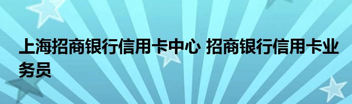 上海招商银行信用卡中心 招商银行信用卡业务员