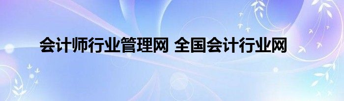 会计师行业管理网 全国会计行业网