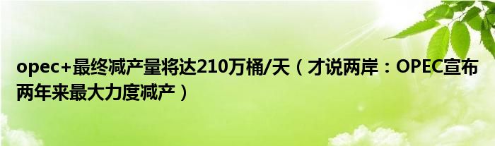 opec+最终减产量将达210万桶/天（才说两岸：OPEC宣布两年来最大力度减产）