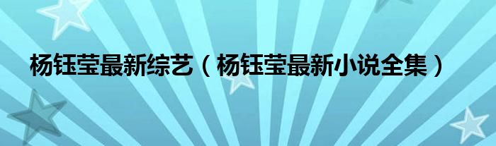 杨钰莹最新综艺（杨钰莹最新小说全集）