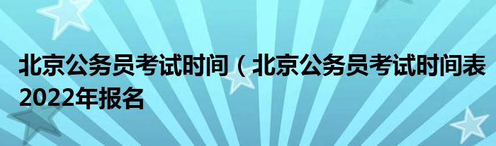 北京公务员考试时间（北京公务员考试时间表2022年报名