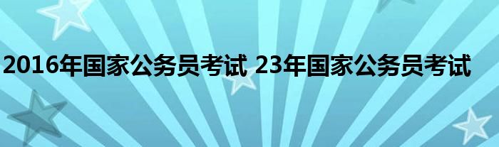 2016年国家公务员考试 23年国家公务员考试