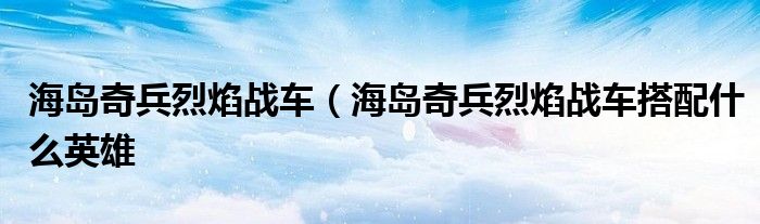 海岛奇兵烈焰战车（海岛奇兵烈焰战车搭配什么英雄