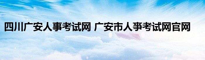 四川广安人事考试网 广安市人亊考试网官网