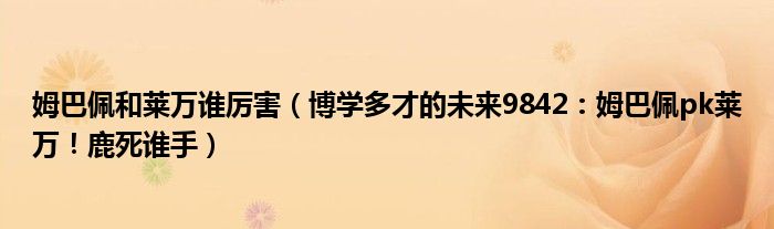 姆巴佩和莱万谁厉害（博学多才的未来9842：姆巴佩pk莱万！鹿死谁手）