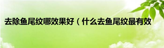 去除鱼尾纹哪效果好（什么去鱼尾纹最有效