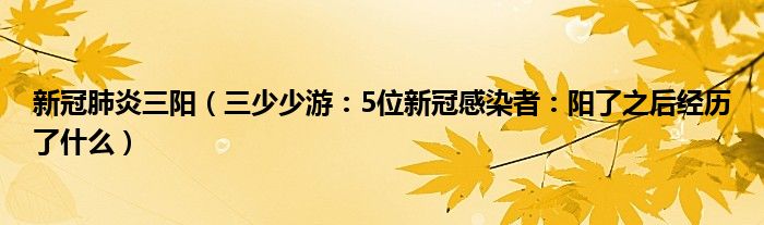 新冠肺炎三阳（三少少游：5位新冠感染者：阳了之后经历了什么）