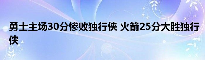 勇士主场30分惨败独行侠 火箭25分大胜独行侠