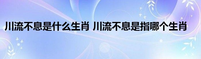 川流不息是什么生肖 川流不息是指哪个生肖