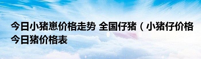 今日小猪崽价格走势 全国仔猪（小猪仔价格今日猪价格表