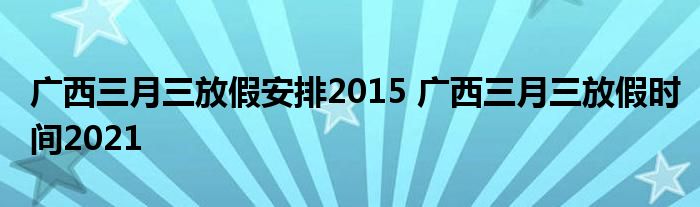 广西三月三放假安排2015 广西三月三放假时间2021