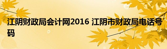 江阴财政局会计网2016 江阴市财政局电话号码