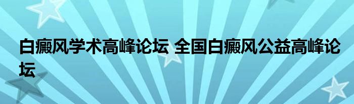 白癜风学术高峰论坛 全国白癜风公益高峰论坛