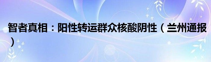 智者真相：阳性转运群众核酸阴性（兰州通报）