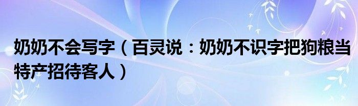 奶奶不会写字（百灵说：奶奶不识字把狗粮当特产招待客人）