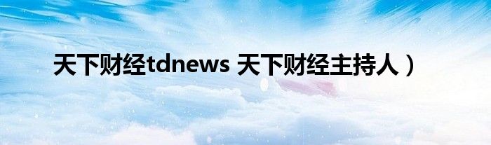 天下财经tdnews 天下财经主持人）