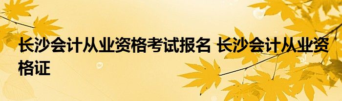 长沙会计从业资格考试报名 长沙会计从业资格证