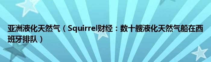 亚洲液化天然气（Squirrel财经：数十艘液化天然气船在西班牙排队）