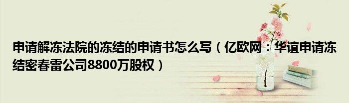 申请解冻法院的冻结的申请书怎么写（亿欧网：华谊申请冻结密春雷公司8800万股权）