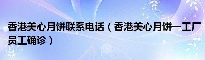 香港美心月饼联系电话（香港美心月饼一工厂员工确诊）