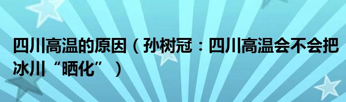 四川高温的原因（孙树冠：四川高温会不会把冰川“晒化”）