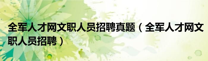 全军人才网文职人员招聘真题（全军人才网文职人员招聘）