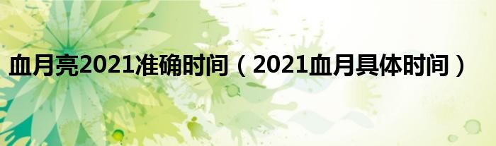 血月亮2021准确时间（2021血月具体时间）