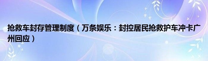 抢救车封存管理制度（万条娱乐：封控居民抢救护车冲卡广州回应）