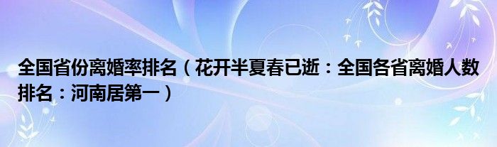 全国省份离婚率排名（花开半夏春已逝：全国各省离婚人数排名：河南居第一）